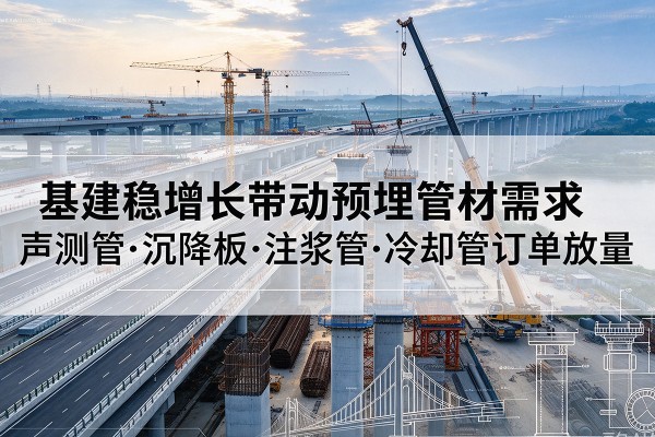 安溪基建稳增长带动预埋监测管材需求,声测管、沉降板、注浆管订单持续放量